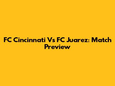 FC Cincinnati Vs FC Juarez: Match Preview