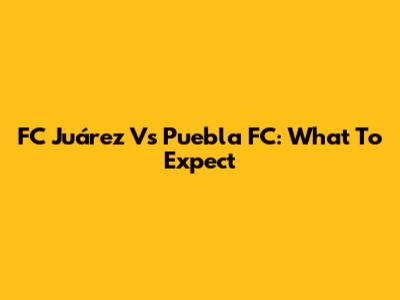 FC Juárez Vs Puebla FC: What To Expect