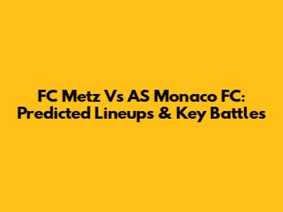 FC Metz Vs AS Monaco FC: Predicted Lineups & Key Battles