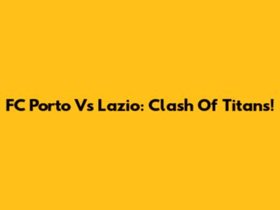 FC Porto Vs Lazio: Clash Of Titans!