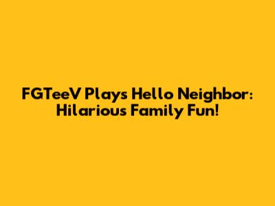 FGTeeV Plays Hello Neighbor: Hilarious Family Fun!