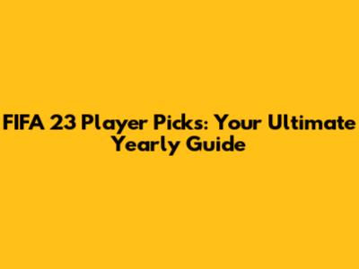 FIFA 23 Player Picks: Your Ultimate Yearly Guide