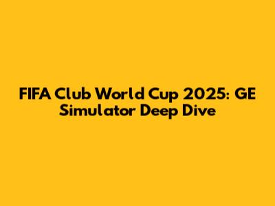 FIFA Club World Cup 2025: GE Simulator Deep Dive