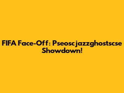 FIFA Face-Off: Pseoscjazzghostscse Showdown!