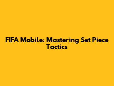 FIFA Mobile: Mastering Set Piece Tactics