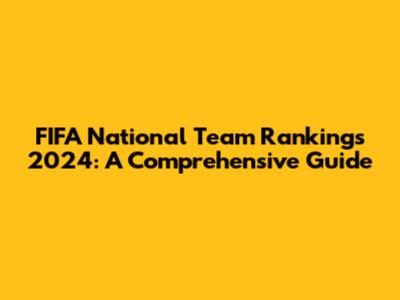 FIFA National Team Rankings 2024: A Comprehensive Guide