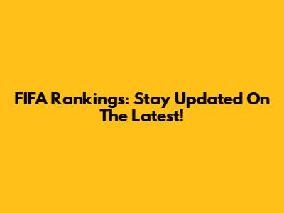 FIFA Rankings: Stay Updated On The Latest!