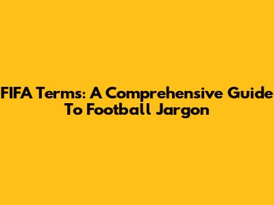 FIFA Terms: A Comprehensive Guide To Football Jargon