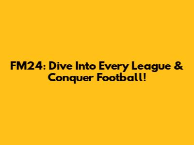 FM24: Dive Into Every League & Conquer Football!
