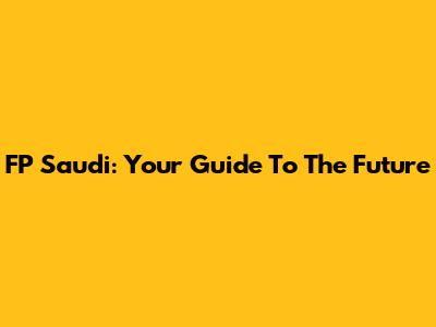 FP Saudi: Your Guide To The Future