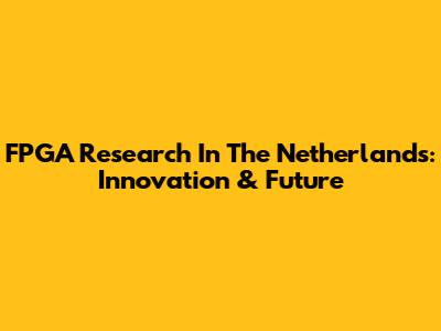 FPGA Research In The Netherlands: Innovation & Future