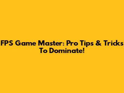 FPS Game Master: Pro Tips & Tricks To Dominate!