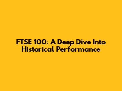 FTSE 100: A Deep Dive Into Historical Performance