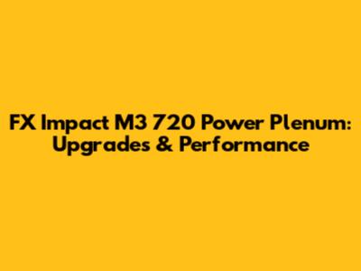 FX Impact M3 720 Power Plenum: Upgrades & Performance