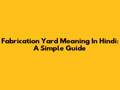 Fabrication Yard Meaning In Hindi: A Simple Guide