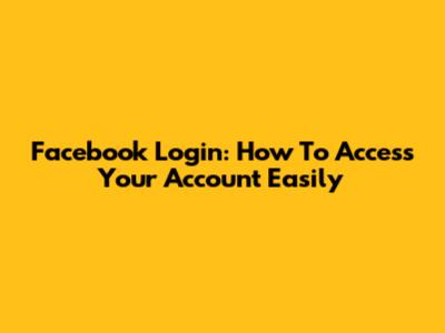 Facebook Login: How To Access Your Account Easily