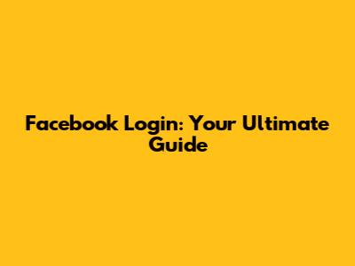 Facebook Login: Your Ultimate Guide