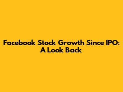 Facebook Stock Growth Since IPO: A Look Back