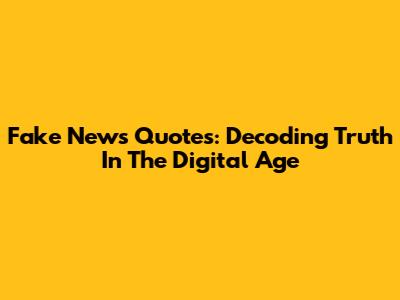 Fake News Quotes: Decoding Truth In The Digital Age