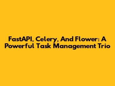 FastAPI, Celery, And Flower: A Powerful Task Management Trio