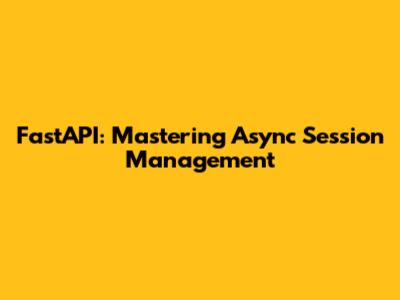 FastAPI: Mastering Async Session Management