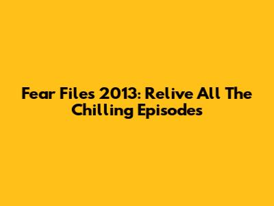 Fear Files 2013: Relive All The Chilling Episodes