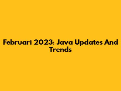 Februari 2023: Java Updates And Trends