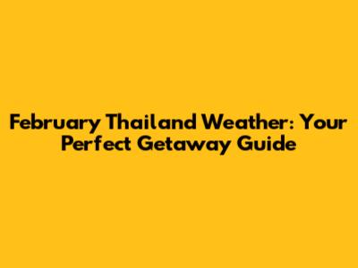 February Thailand Weather: Your Perfect Getaway Guide