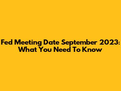 Fed Meeting Date September 2023: What You Need To Know