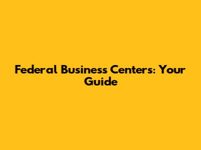 Federal Business Centers: Your Guide