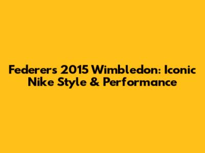 Federer's 2015 Wimbledon: Iconic Nike Style & Performance