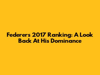 Federer's 2017 Ranking: A Look Back At His Dominance