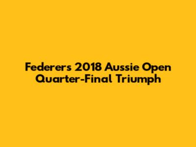 Federer's 2018 Aussie Open Quarter-Final Triumph