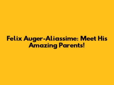 Felix Auger-Aliassime: Meet His Amazing Parents!