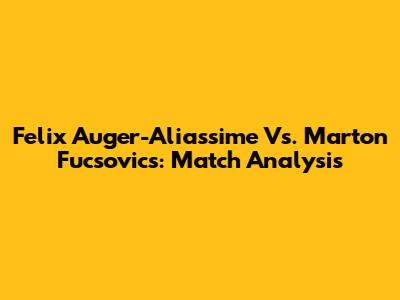 Felix Auger-Aliassime Vs. Marton Fucsovics: Match Analysis