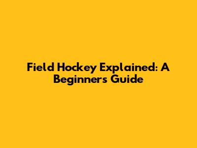 Field Hockey Explained: A Beginner's Guide