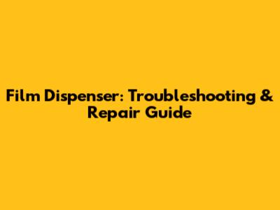Film Dispenser: Troubleshooting & Repair Guide
