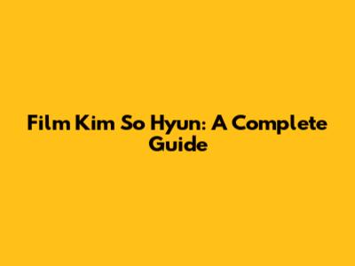 Film Kim So Hyun: A Complete Guide