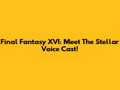 Final Fantasy XVI: Meet The Stellar Voice Cast!