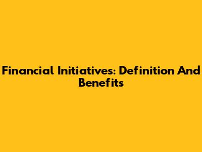 Financial Initiatives: Definition And Benefits