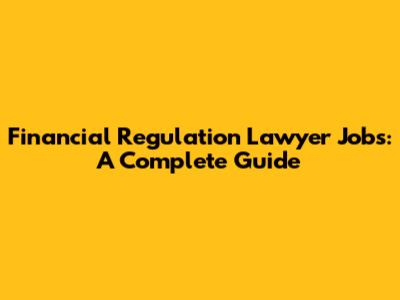 Financial Regulation Lawyer Jobs: A Complete Guide
