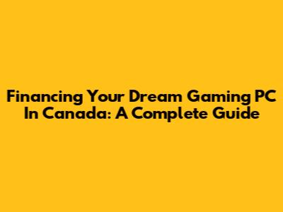 Financing Your Dream Gaming PC In Canada: A Complete Guide