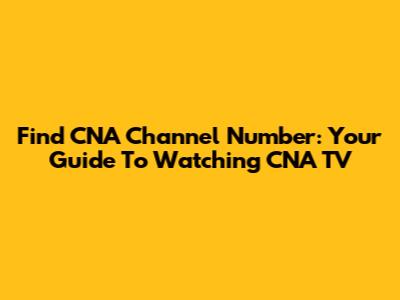 Find CNA Channel Number: Your Guide To Watching CNA TV