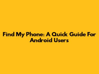 Find My Phone: A Quick Guide For Android Users