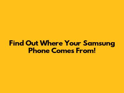 Find Out Where Your Samsung Phone Comes From!