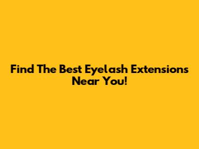 Find The Best Eyelash Extensions Near You!