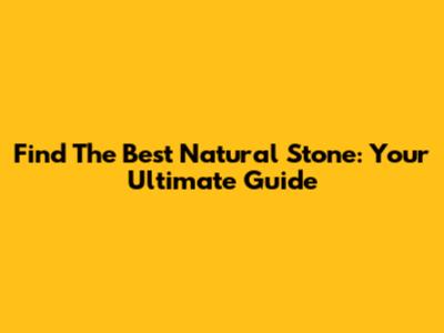 Find The Best Natural Stone: Your Ultimate Guide
