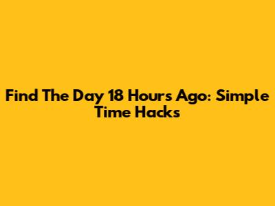 Find The Day 18 Hours Ago: Simple Time Hacks