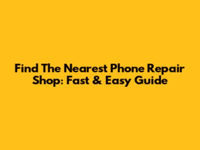 Find The Nearest Phone Repair Shop: Fast & Easy Guide
