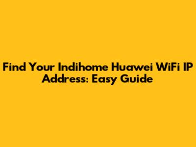 Find Your Indihome Huawei WiFi IP Address: Easy Guide